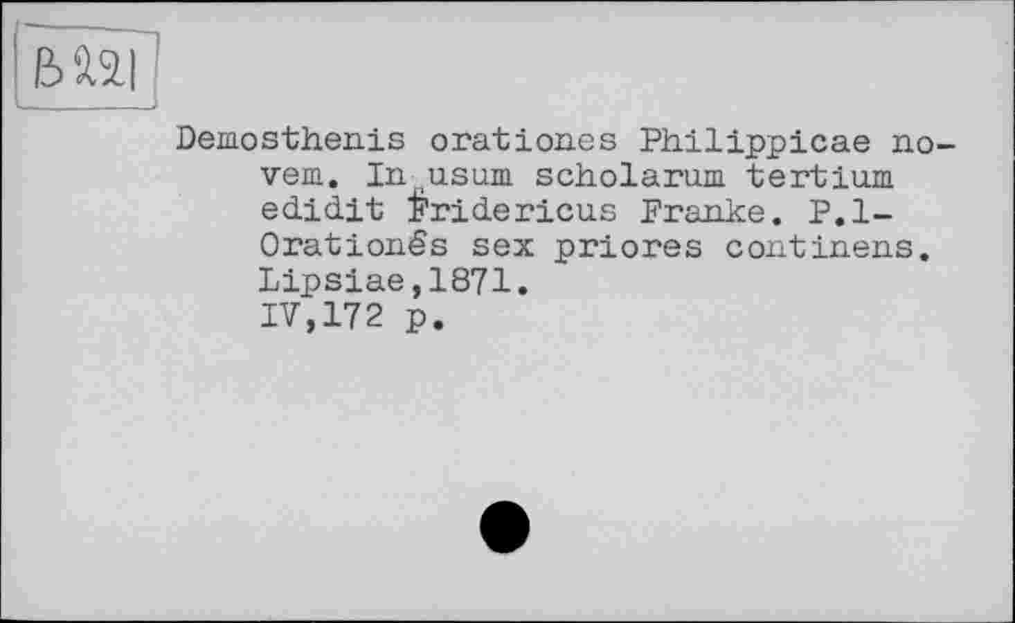 ﻿ВЯ2|;
_____J
Demosthenis orationes Philippicae no-vem, In usina scholarum tertium edidit Fridericus Franke. P.l-Orationés sex priores continens. Lipsiae,1871. IV,172 p.